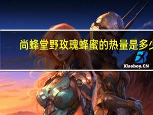 尚蜂堂 野玫瑰蜂蜜的热量是多少