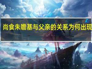 尚食朱瞻基与父亲的关系为何出现裂痕