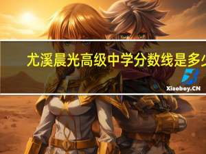 尤溪晨光高级中学分数线是多少