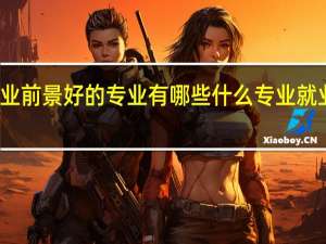 就业前景好的专业有哪些 什么专业就业前景好