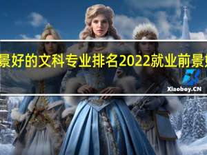 就业前景好的文科专业排名2022 就业前景好的专业排名