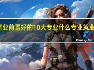 就业前景好的10大专业 什么专业就业前景好