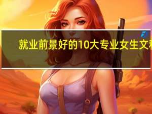 就业前景好的10大专业女生文科