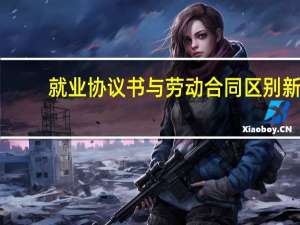 就业协议书与劳动合同区别新