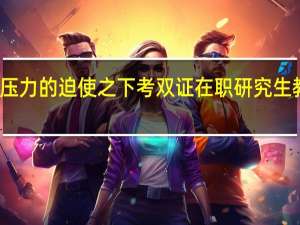 就业压力的迫使之下考双证在职研究生教育靠谱吗