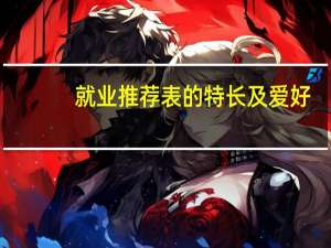 就业推荐表的特长及爱好，个人择业意愿和毕业生自我评价怎么填