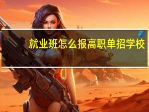 就业班怎么报高职单招学校