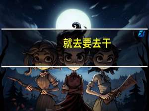 就去要去干（就去要）