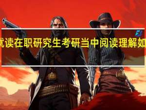 就读在职研究生考研当中阅读理解如何破解