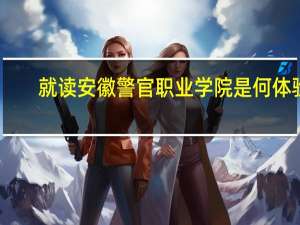 就读安徽警官职业学院是何体验