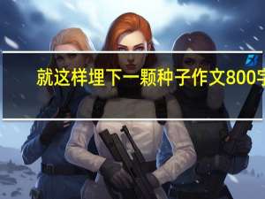 就这样埋下一颗种子作文800字（就这样埋下一颗种子作文800字）