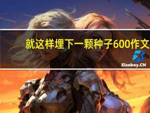 就这样埋下一颗种子600作文（就这样埋下一颗种子中考满分作文）