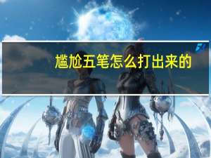 尴尬五笔怎么打出来的（尴尬五笔怎么打）