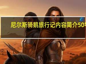 尼尔斯骑鹅旅行记内容简介50字（尼尔斯骑鹅旅行记内容简介）