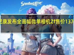 尼康发布全画幅微单相机Zf售价13799元起