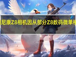 尼康宣布召回尼康Z8相机因从部分Z8数码微单相机的用户处了解到