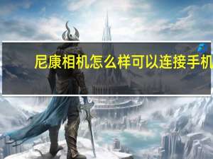 尼康相机怎么样可以连接手机（尼康相机怎么样）