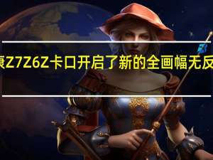 尼康Z7 Z6 Z卡口开启了新的全画幅无反光镜时代