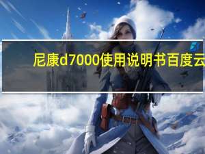尼康d7000使用说明书百度云（尼康d7000使用说明）