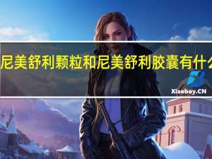 尼美舒利颗粒和尼美舒利胶囊有什么区别（尼美舒利颗粒介绍 尼美舒利颗粒的作用及禁忌症有哪些）