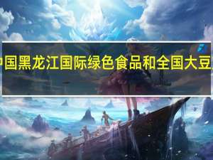 尽展“龙豆”优势｜首届中国 黑龙江国际绿色食品和全国大豆产业博览会开幕 到底什么情况嘞