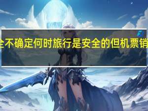 尽管完全不确定何时旅行是安全的但机票销售已开始回升