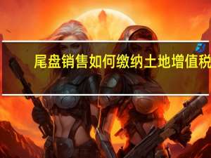 尾盘销售如何缴纳土地增值税