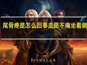 尾骨疼是怎么回事走路不痛坐着躺着疼（尾骨疼是怎么回事）