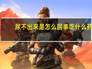 尿不出来是怎么回事吃什么药（尿不出来是怎么回事）