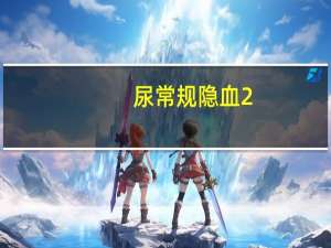 尿常规隐血2+是什么情况（尿常规检查结果隐血）