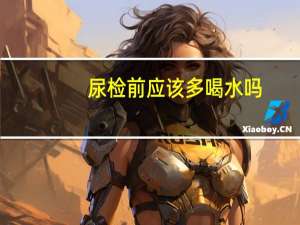 尿检前应该多喝水吗（体检前多喝水对尿常规）