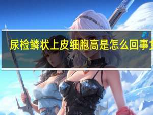 尿检鳞状上皮细胞高是怎么回事女性（鳞状上皮细胞偏高是怎么回事）