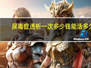 尿毒症透析一次多少钱能活多久（尿毒症透析一次多少钱）