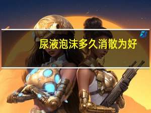 尿液泡沫多久消散为好（尿液泡沫多久消失正常）