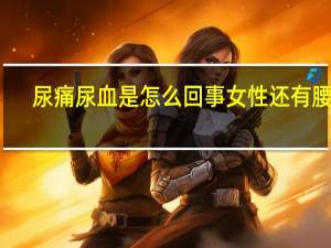 尿痛尿血是怎么回事女性还有腰痛（尿痛尿血是怎么回事女性）