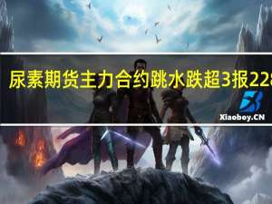 尿素期货主力合约跳水跌超3%报2282元/吨