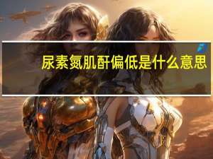 尿素氮肌酐偏低是什么意思（肌酐偏低是什么意思）