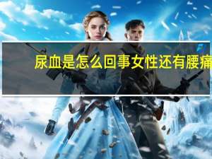 尿血是怎么回事女性还有腰痛（尿血是怎么回事女性）