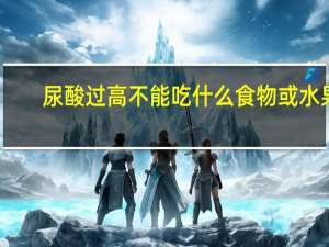 尿酸过高不能吃什么食物或水果（尿酸过高不能吃什么）