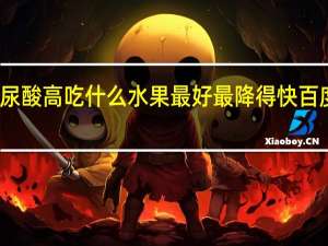 尿酸高吃什么水果最好最降得快百度百科（尿酸高吃什么水果最好）