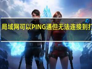 局域网可以PING通但无法连接到打印机