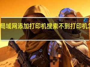 局域网添加打印机搜索不到打印机怎么办（局域网添加打印机）