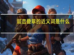 层峦叠翠的近义词是什么（层峦叠翠的意思）