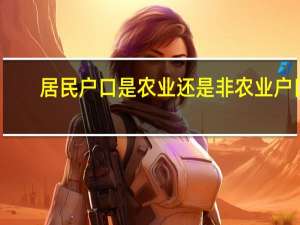 居民户口是农业还是非农业户口（居民户口是农业还是非农业）