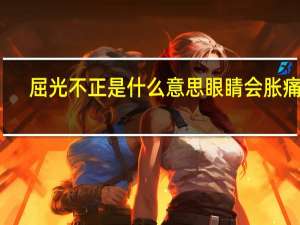 屈光不正是什么意思眼睛會脹痛嗎（屈光不正是什么意思）