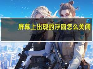 屏幕上出现的浮窗怎么关闭