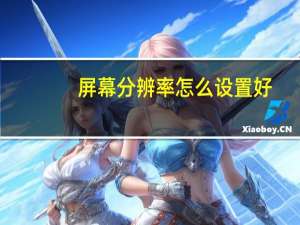 屏幕分辨率怎么设置好（屏幕分辨率怎么设置）