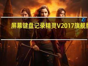 屏幕键盘记录精灵 V2017 旗舰版（屏幕键盘记录精灵 V2017 旗舰版功能简介）