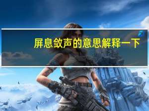 屏息敛声的意思解释一下（屏息敛声的意思是什么）