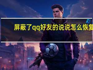 屏蔽了qq好友的说说怎么恢复（转发说说怎么屏蔽好友）
